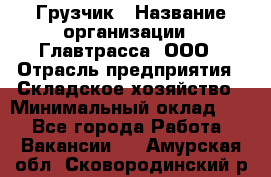 Грузчик › Название организации ­ Главтрасса, ООО › Отрасль предприятия ­ Складское хозяйство › Минимальный оклад ­ 1 - Все города Работа » Вакансии   . Амурская обл.,Сковородинский р-н